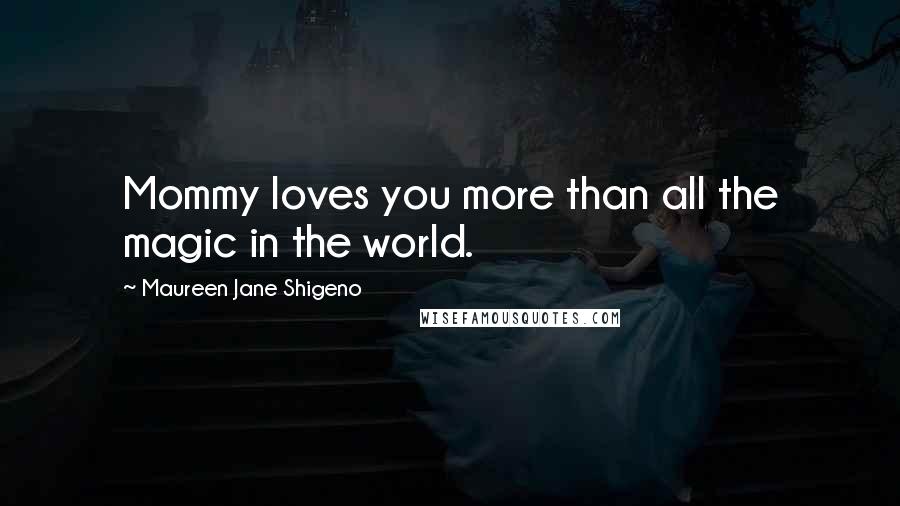 Maureen Jane Shigeno Quotes: Mommy loves you more than all the magic in the world.