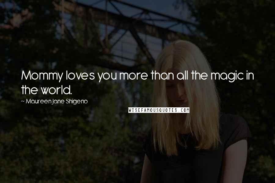 Maureen Jane Shigeno Quotes: Mommy loves you more than all the magic in the world.