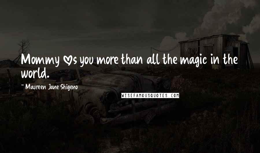 Maureen Jane Shigeno Quotes: Mommy loves you more than all the magic in the world.