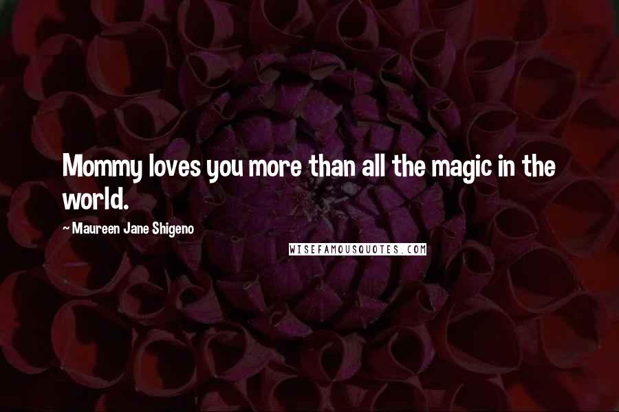 Maureen Jane Shigeno Quotes: Mommy loves you more than all the magic in the world.