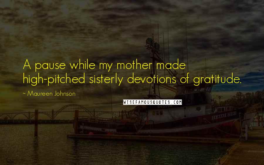 Maureen Johnson Quotes: A pause while my mother made high-pitched sisterly devotions of gratitude.