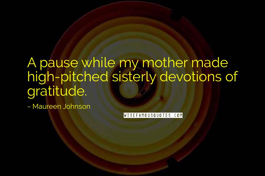 Maureen Johnson Quotes: A pause while my mother made high-pitched sisterly devotions of gratitude.