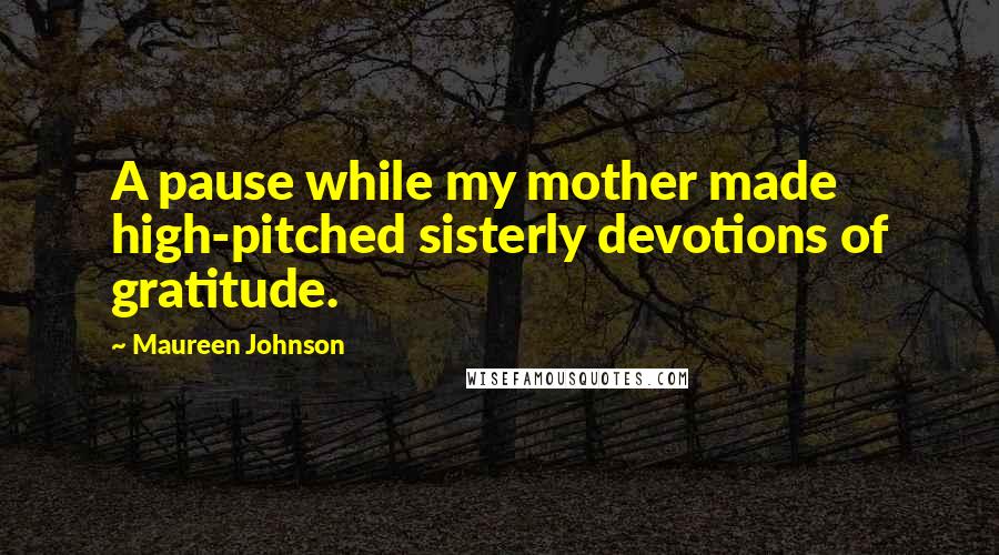 Maureen Johnson Quotes: A pause while my mother made high-pitched sisterly devotions of gratitude.