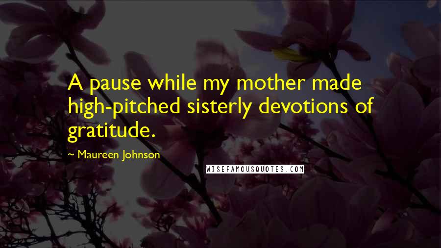 Maureen Johnson Quotes: A pause while my mother made high-pitched sisterly devotions of gratitude.