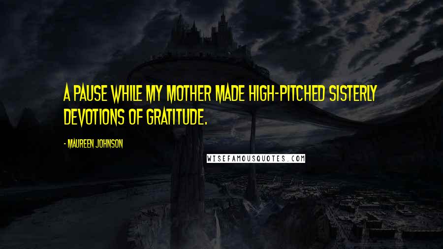 Maureen Johnson Quotes: A pause while my mother made high-pitched sisterly devotions of gratitude.