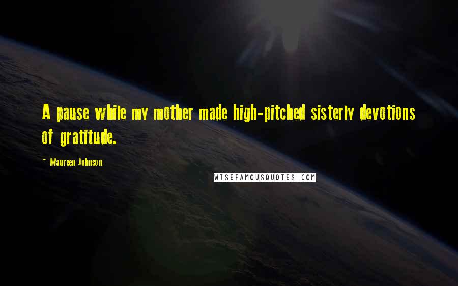 Maureen Johnson Quotes: A pause while my mother made high-pitched sisterly devotions of gratitude.