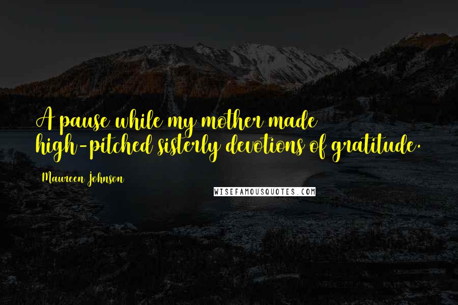 Maureen Johnson Quotes: A pause while my mother made high-pitched sisterly devotions of gratitude.