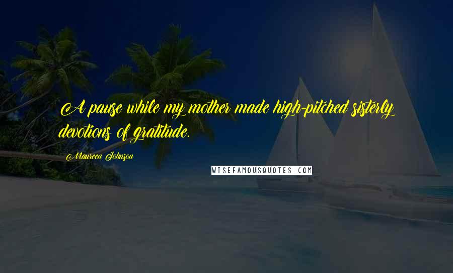 Maureen Johnson Quotes: A pause while my mother made high-pitched sisterly devotions of gratitude.