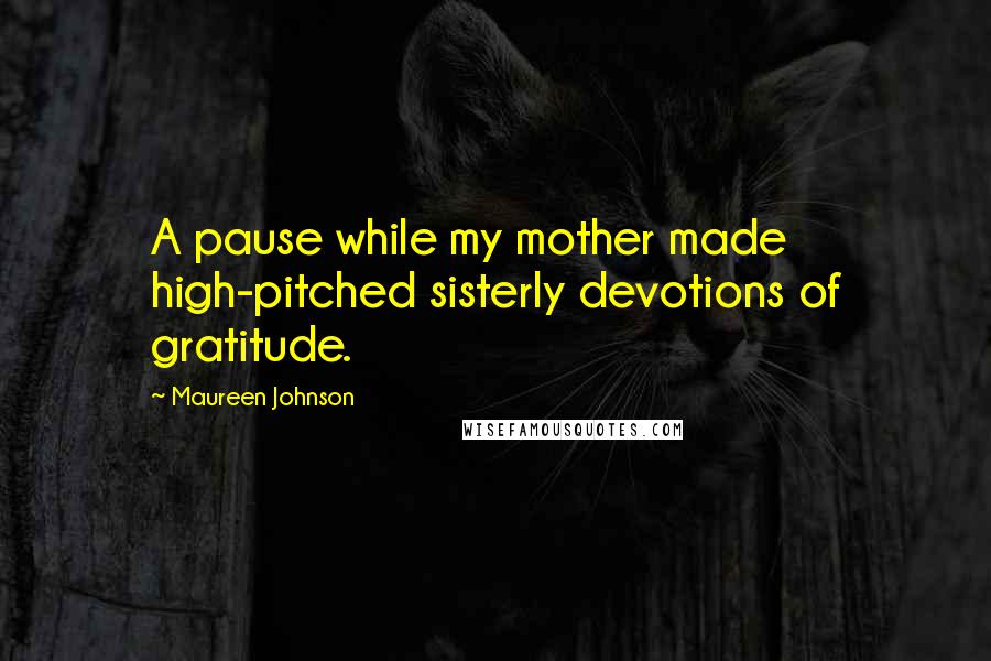 Maureen Johnson Quotes: A pause while my mother made high-pitched sisterly devotions of gratitude.