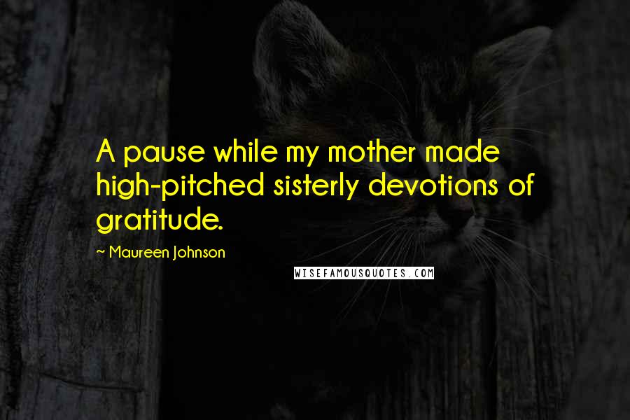 Maureen Johnson Quotes: A pause while my mother made high-pitched sisterly devotions of gratitude.