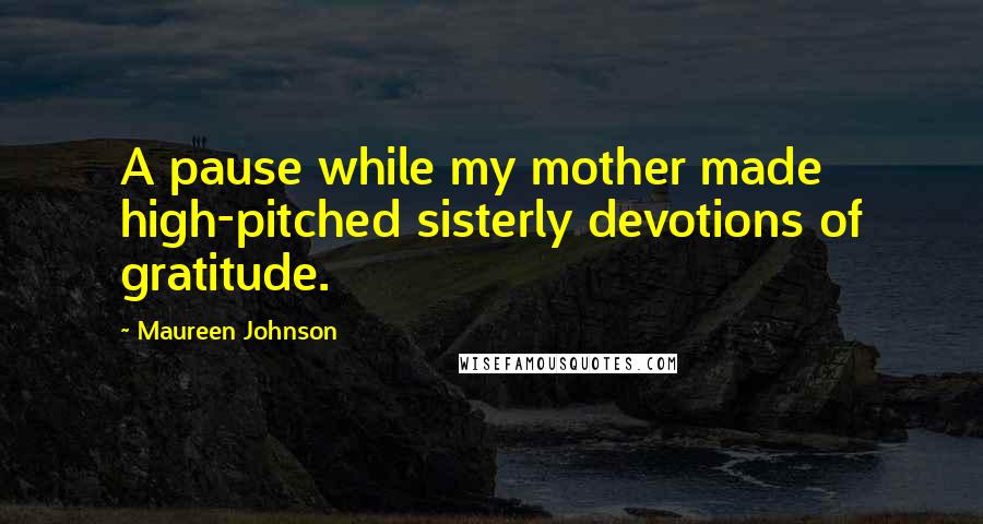 Maureen Johnson Quotes: A pause while my mother made high-pitched sisterly devotions of gratitude.