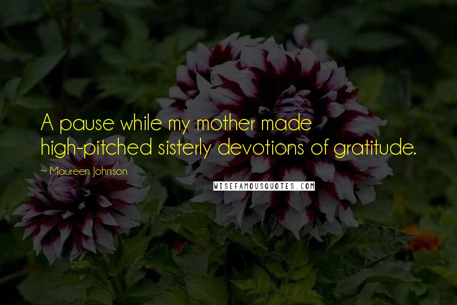 Maureen Johnson Quotes: A pause while my mother made high-pitched sisterly devotions of gratitude.