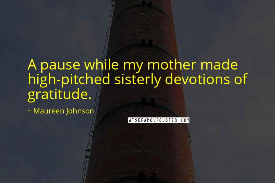 Maureen Johnson Quotes: A pause while my mother made high-pitched sisterly devotions of gratitude.