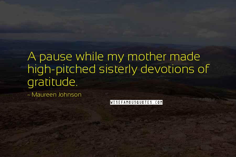 Maureen Johnson Quotes: A pause while my mother made high-pitched sisterly devotions of gratitude.