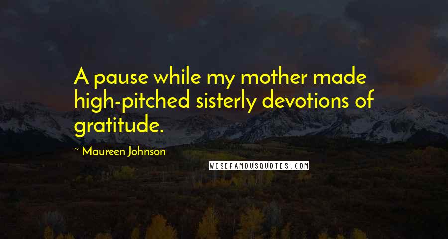 Maureen Johnson Quotes: A pause while my mother made high-pitched sisterly devotions of gratitude.