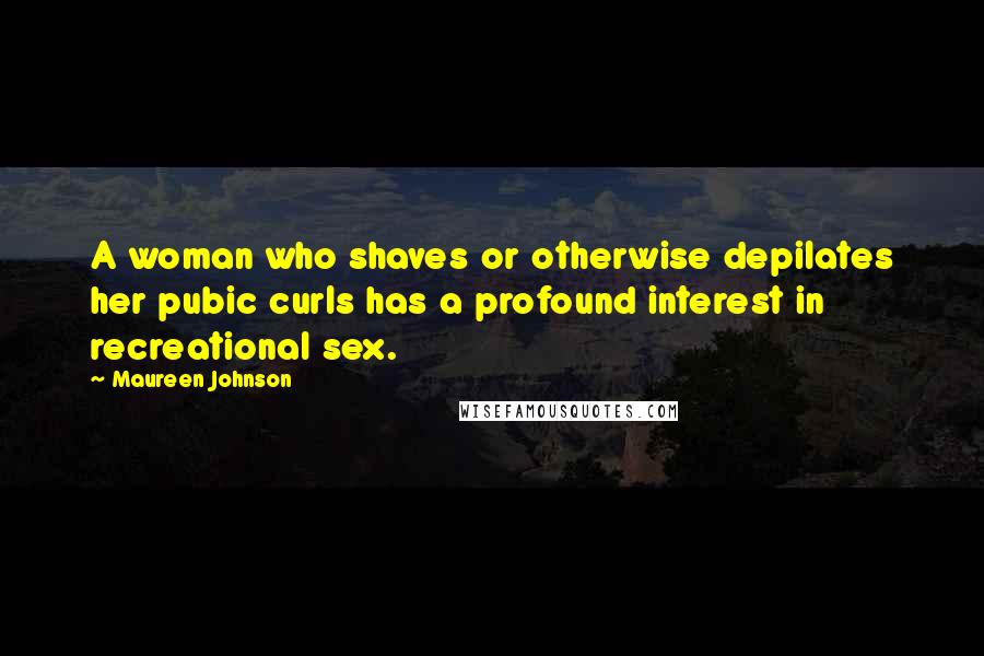 Maureen Johnson Quotes: A woman who shaves or otherwise depilates her pubic curls has a profound interest in recreational sex.