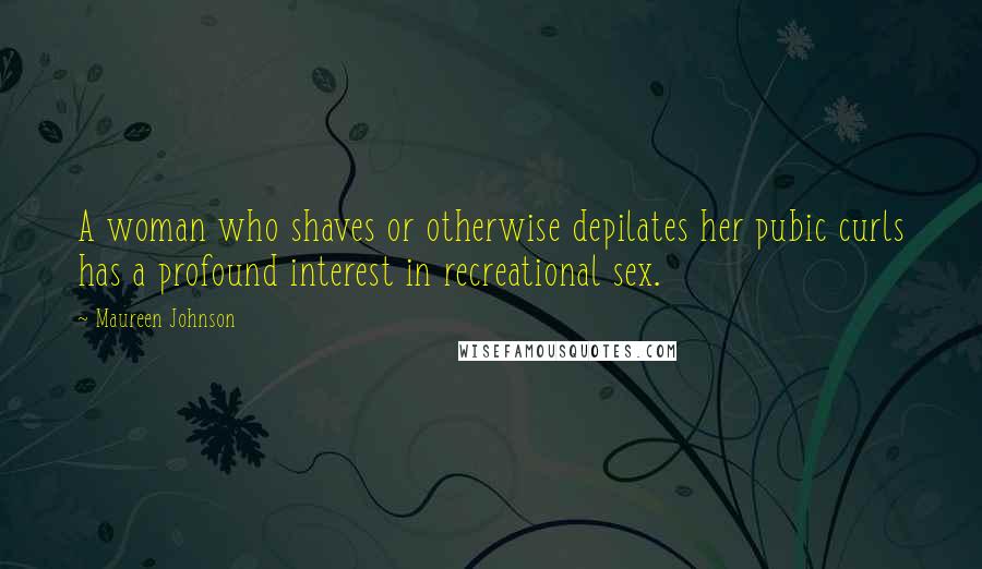 Maureen Johnson Quotes: A woman who shaves or otherwise depilates her pubic curls has a profound interest in recreational sex.