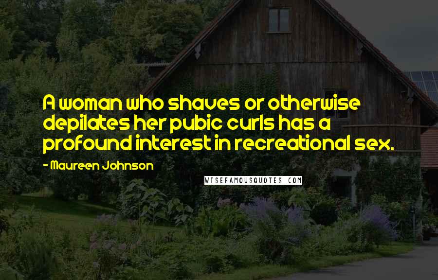 Maureen Johnson Quotes: A woman who shaves or otherwise depilates her pubic curls has a profound interest in recreational sex.