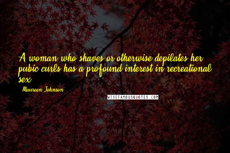 Maureen Johnson Quotes: A woman who shaves or otherwise depilates her pubic curls has a profound interest in recreational sex.
