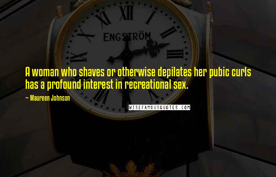 Maureen Johnson Quotes: A woman who shaves or otherwise depilates her pubic curls has a profound interest in recreational sex.