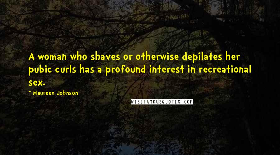 Maureen Johnson Quotes: A woman who shaves or otherwise depilates her pubic curls has a profound interest in recreational sex.