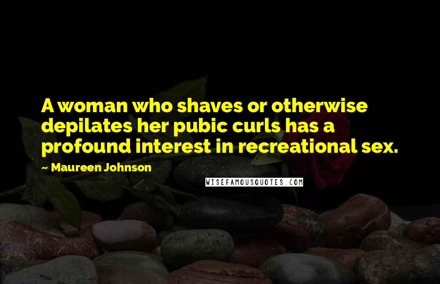 Maureen Johnson Quotes: A woman who shaves or otherwise depilates her pubic curls has a profound interest in recreational sex.