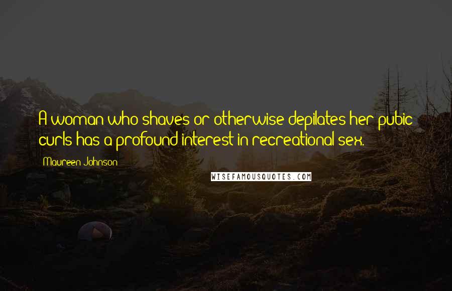 Maureen Johnson Quotes: A woman who shaves or otherwise depilates her pubic curls has a profound interest in recreational sex.