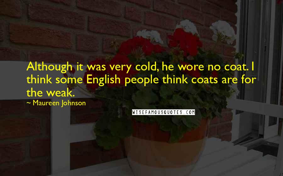 Maureen Johnson Quotes: Although it was very cold, he wore no coat. I think some English people think coats are for the weak.