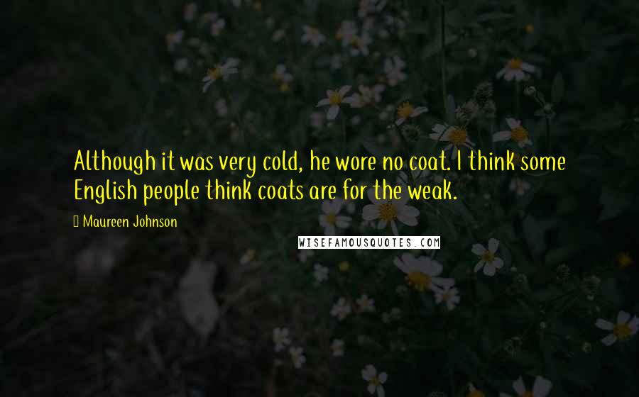 Maureen Johnson Quotes: Although it was very cold, he wore no coat. I think some English people think coats are for the weak.