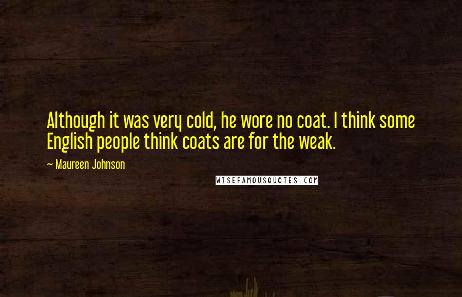 Maureen Johnson Quotes: Although it was very cold, he wore no coat. I think some English people think coats are for the weak.