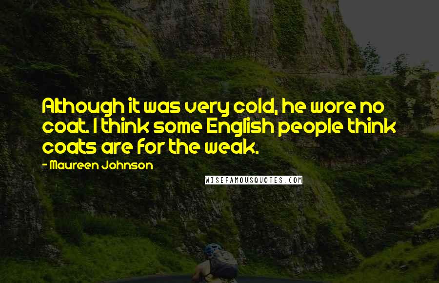 Maureen Johnson Quotes: Although it was very cold, he wore no coat. I think some English people think coats are for the weak.
