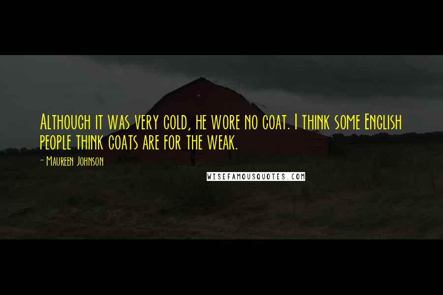 Maureen Johnson Quotes: Although it was very cold, he wore no coat. I think some English people think coats are for the weak.