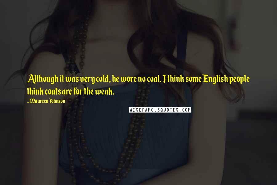 Maureen Johnson Quotes: Although it was very cold, he wore no coat. I think some English people think coats are for the weak.