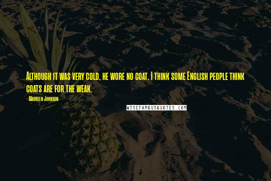 Maureen Johnson Quotes: Although it was very cold, he wore no coat. I think some English people think coats are for the weak.