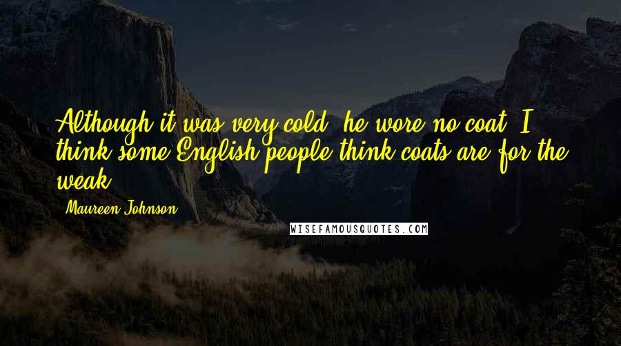 Maureen Johnson Quotes: Although it was very cold, he wore no coat. I think some English people think coats are for the weak.