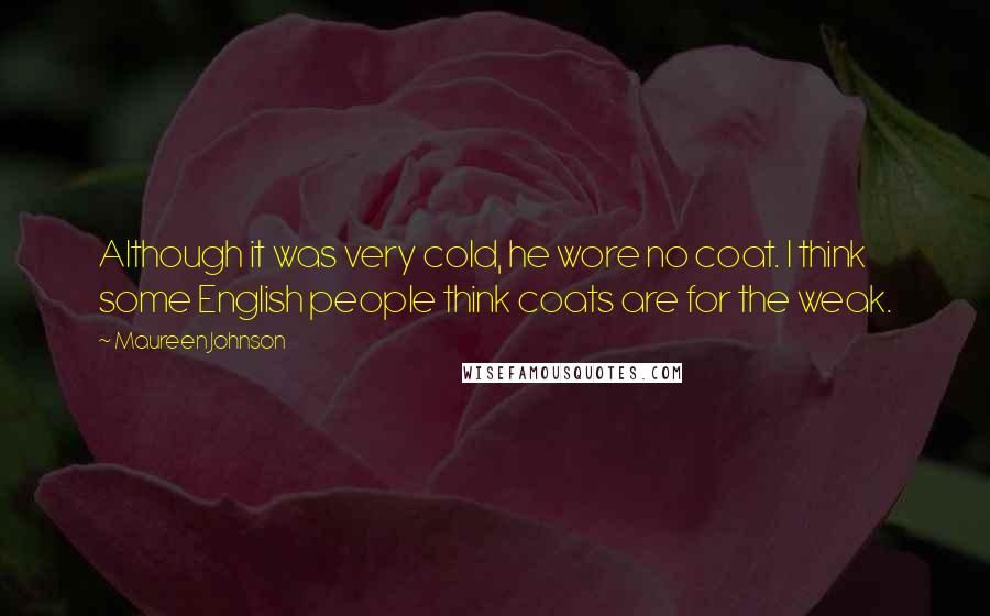 Maureen Johnson Quotes: Although it was very cold, he wore no coat. I think some English people think coats are for the weak.