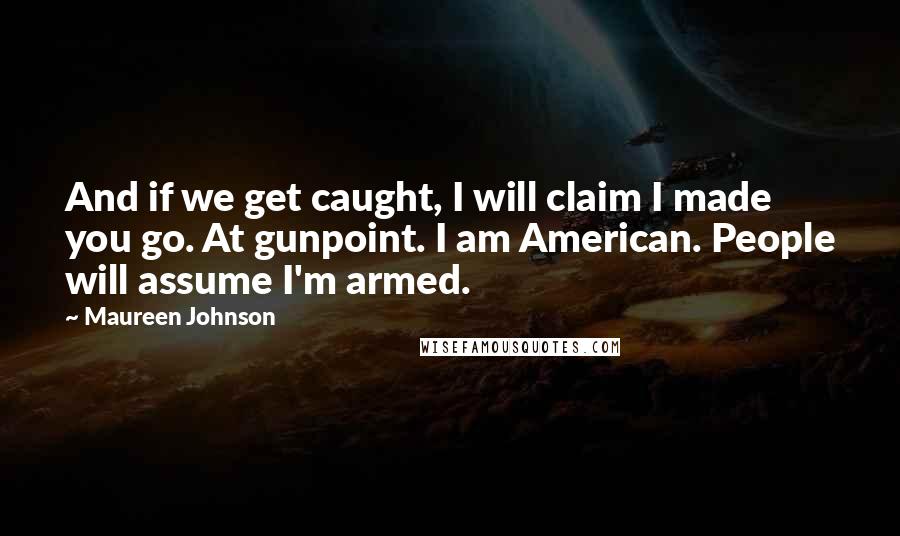 Maureen Johnson Quotes: And if we get caught, I will claim I made you go. At gunpoint. I am American. People will assume I'm armed.