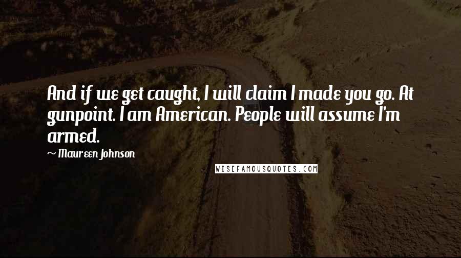 Maureen Johnson Quotes: And if we get caught, I will claim I made you go. At gunpoint. I am American. People will assume I'm armed.