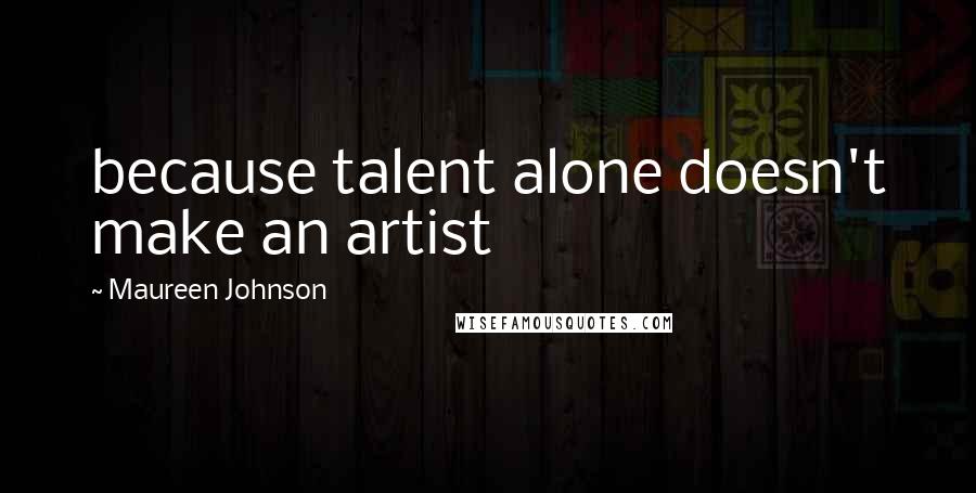 Maureen Johnson Quotes: because talent alone doesn't make an artist