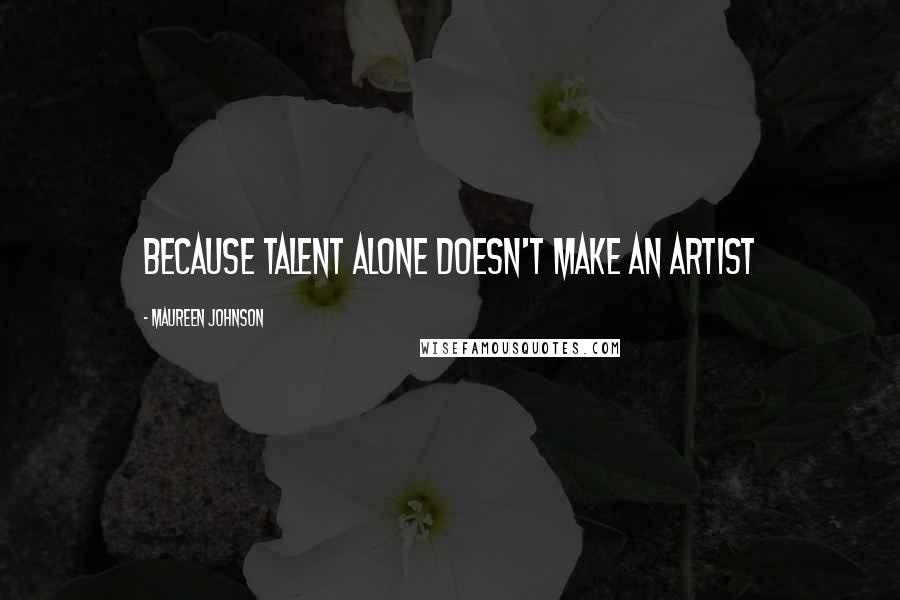 Maureen Johnson Quotes: because talent alone doesn't make an artist