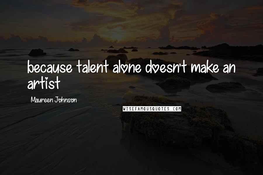 Maureen Johnson Quotes: because talent alone doesn't make an artist