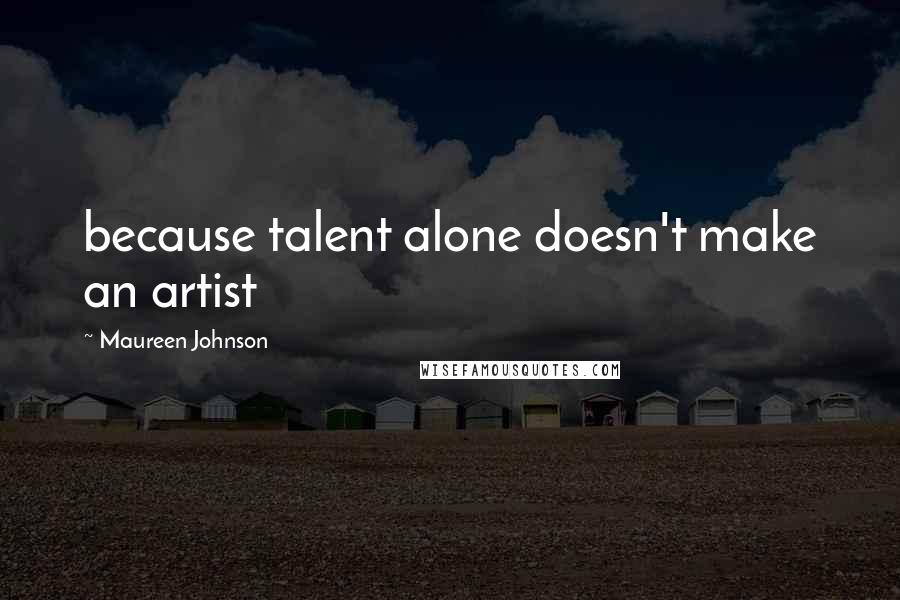 Maureen Johnson Quotes: because talent alone doesn't make an artist