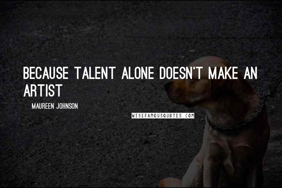 Maureen Johnson Quotes: because talent alone doesn't make an artist