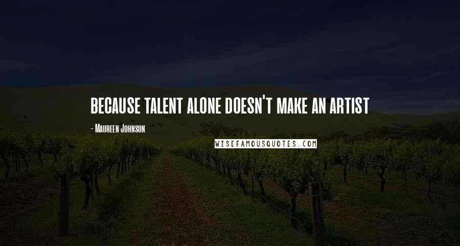 Maureen Johnson Quotes: because talent alone doesn't make an artist