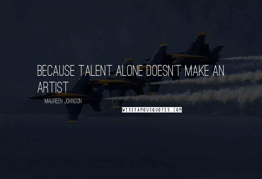 Maureen Johnson Quotes: because talent alone doesn't make an artist