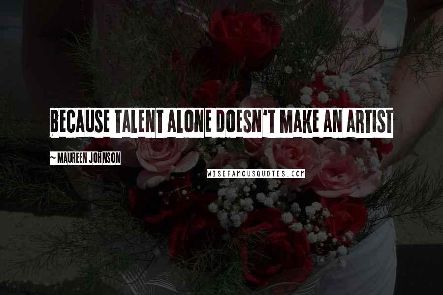 Maureen Johnson Quotes: because talent alone doesn't make an artist