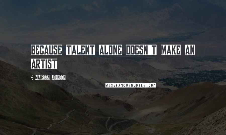 Maureen Johnson Quotes: because talent alone doesn't make an artist