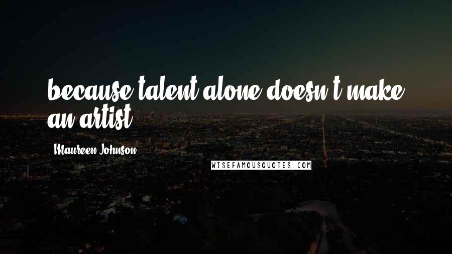 Maureen Johnson Quotes: because talent alone doesn't make an artist