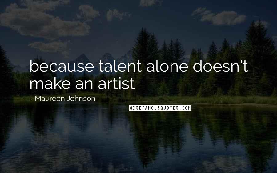 Maureen Johnson Quotes: because talent alone doesn't make an artist
