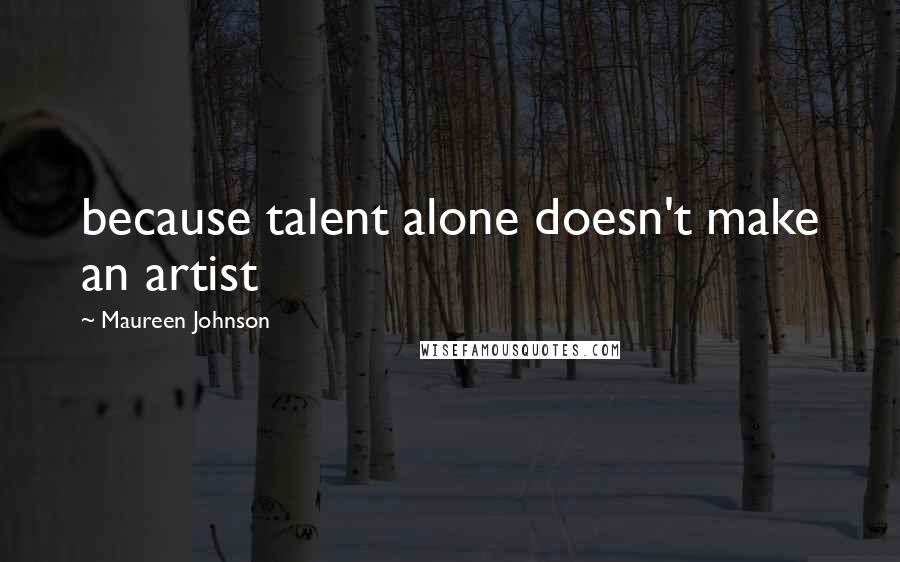 Maureen Johnson Quotes: because talent alone doesn't make an artist